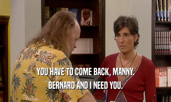 YOU HAVE TO COME BACK, MANNY. BERNARD AND I NEED YOU. 