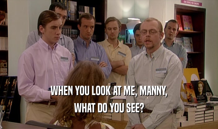 WHEN YOU LOOK AT ME, MANNY,
 WHAT DO YOU SEE?
 