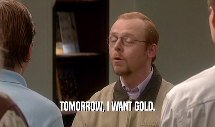 TOMORROW, I WANT GOLD.  