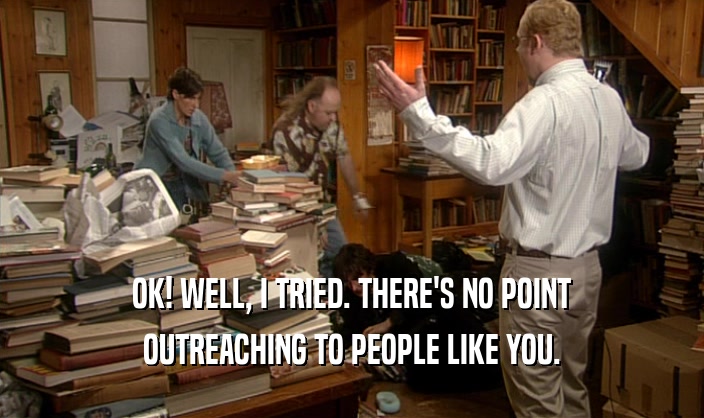 OK! WELL, I TRIED. THERE'S NO POINT OUTREACHING TO PEOPLE LIKE YOU. 