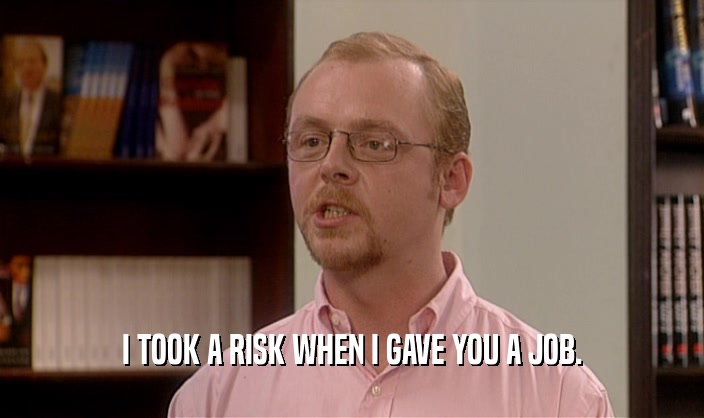 I TOOK A RISK WHEN I GAVE YOU A JOB.  