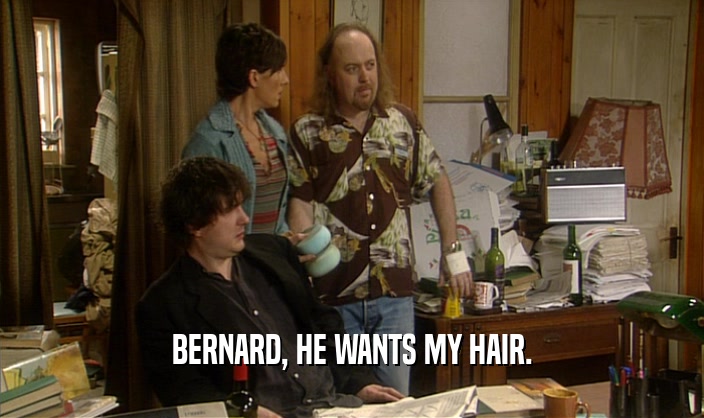 BERNARD, HE WANTS MY HAIR.
  