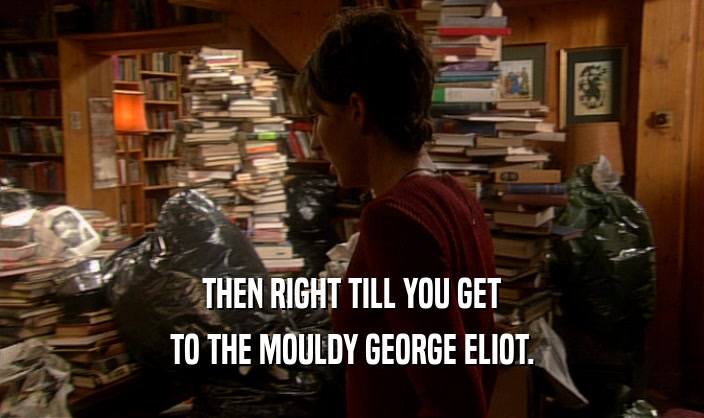 THEN RIGHT TILL YOU GET TO THE MOULDY GEORGE ELIOT. 