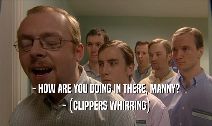 - HOW ARE YOU DOING IN THERE, MANNY?
 - (CLIPPERS WHIRRING)
 