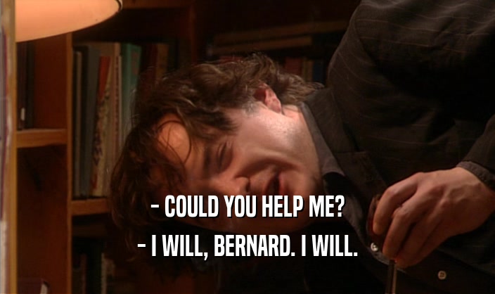 - COULD YOU HELP ME?
 - I WILL, BERNARD. I WILL.
 
