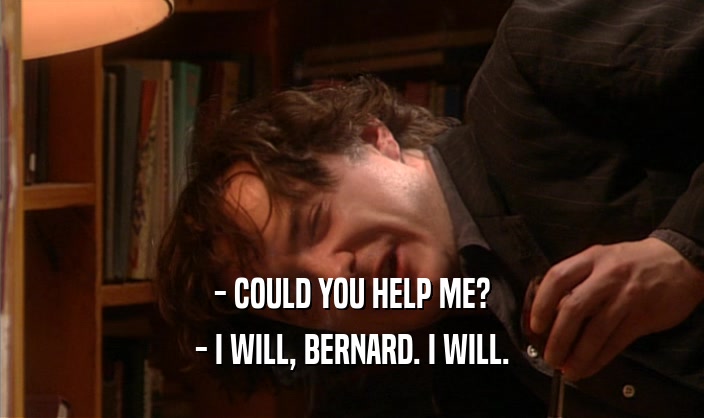 - COULD YOU HELP ME? - I WILL, BERNARD. I WILL. 