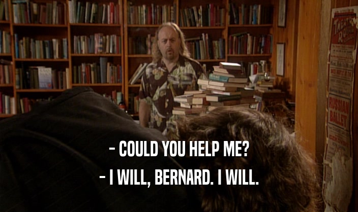 - COULD YOU HELP ME? - I WILL, BERNARD. I WILL. 