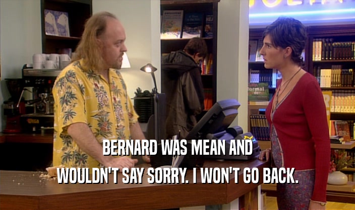 BERNARD WAS MEAN AND WOULDN'T SAY SORRY. I WON'T GO BACK. 