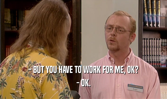 - BUT YOU HAVE TO WORK FOR ME, OK? - OK. 