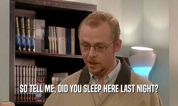 SO TELL ME, DID YOU SLEEP HERE LAST NIGHT?  