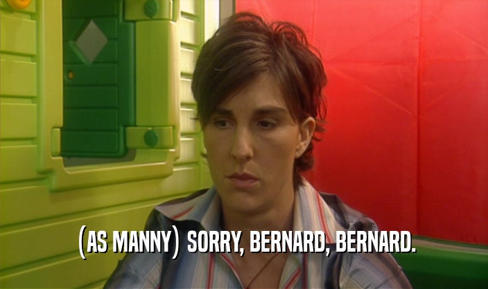 (AS MANNY) SORRY, BERNARD, BERNARD.  