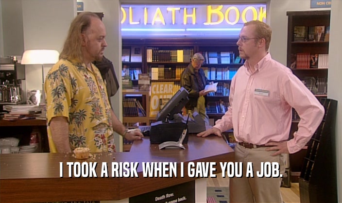I TOOK A RISK WHEN I GAVE YOU A JOB.  