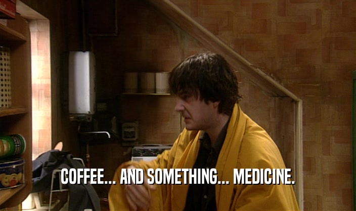 COFFEE... AND SOMETHING... MEDICINE.
  