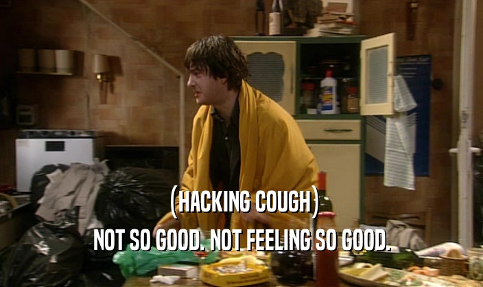 (HACKING COUGH) NOT SO GOOD. NOT FEELING SO GOOD. 