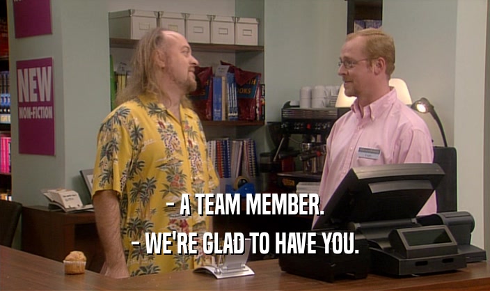 - A TEAM MEMBER. - WE'RE GLAD TO HAVE YOU. 