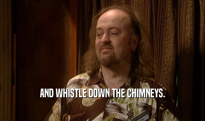 AND WHISTLE DOWN THE CHIMNEYS.  