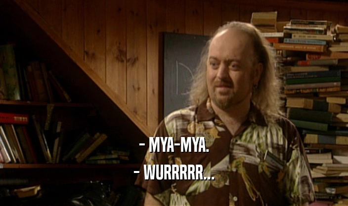 - MYA-MYA. - WURRRRR... 