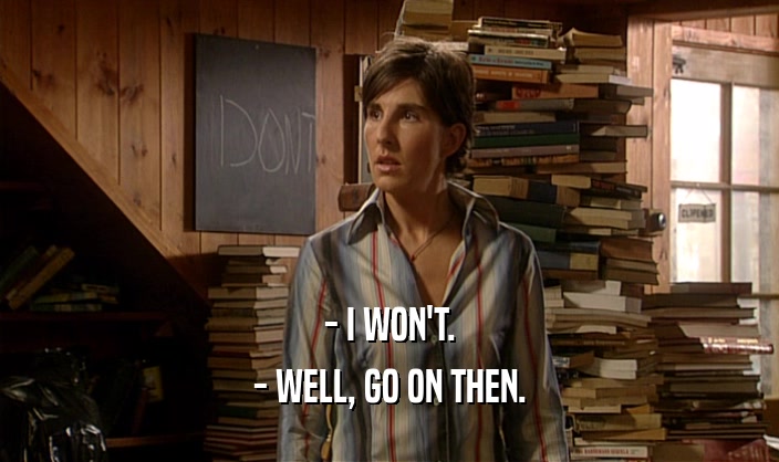 - I WON'T. - WELL, GO ON THEN. 