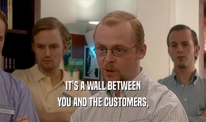 IT'S A WALL BETWEEN
 YOU AND THE CUSTOMERS,
 