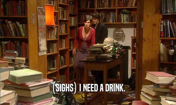 (SIGHS) I NEED A DRINK.  