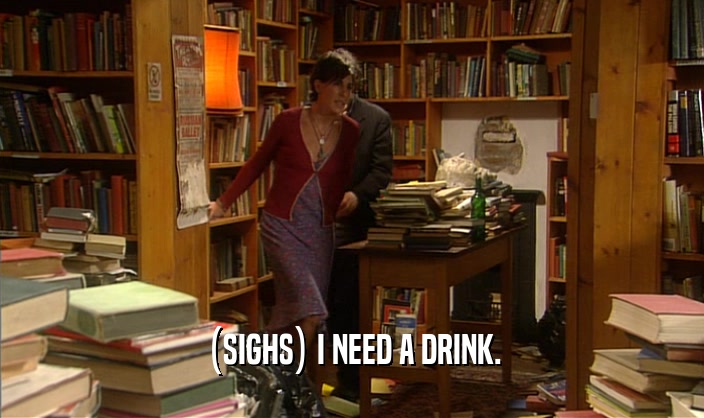 (SIGHS) I NEED A DRINK.  