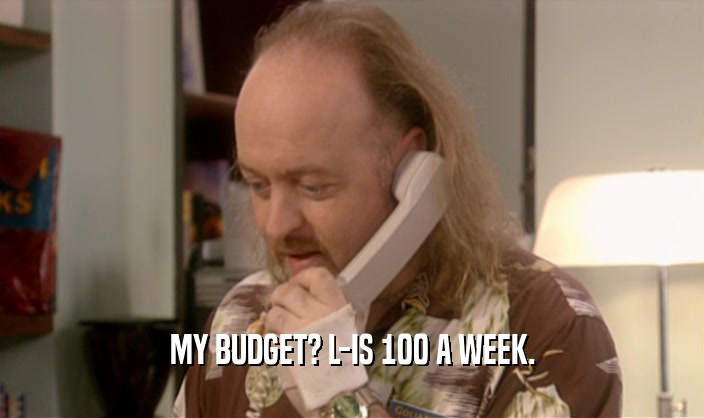 MY BUDGET? L-IS 100 A WEEK.  