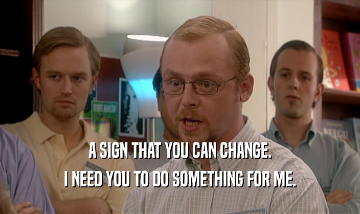 A SIGN THAT YOU CAN CHANGE. I NEED YOU TO DO SOMETHING FOR ME. 