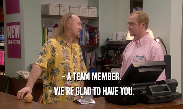 - A TEAM MEMBER. - WE'RE GLAD TO HAVE YOU. 
