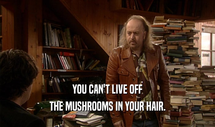 YOU CAN'T LIVE OFF
 THE MUSHROOMS IN YOUR HAIR.
 