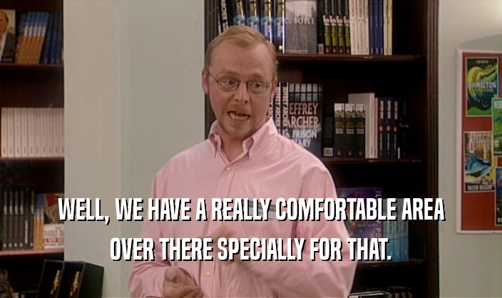 WELL, WE HAVE A REALLY COMFORTABLE AREA OVER THERE SPECIALLY FOR THAT. 