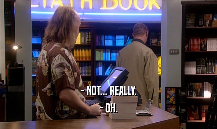 - NOT... REALLY. - OH. 
