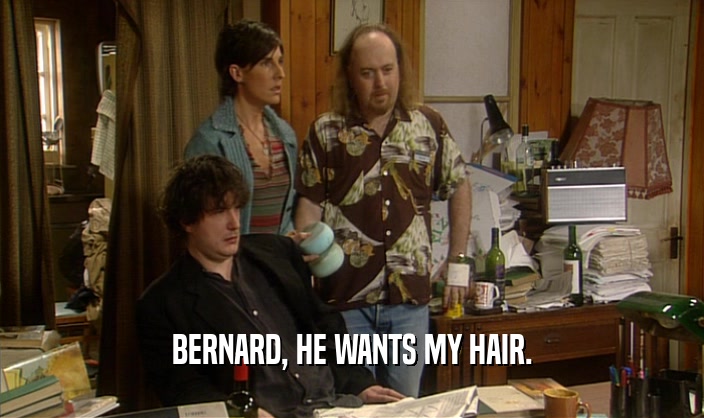BERNARD, HE WANTS MY HAIR.
  