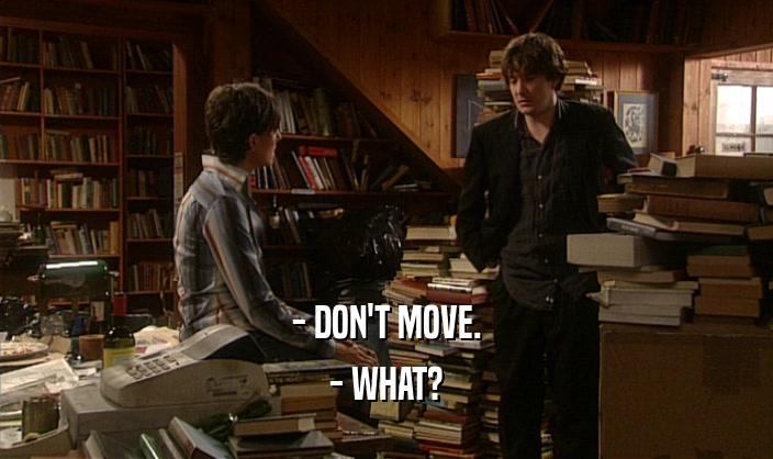 - DON'T MOVE. - WHAT? 