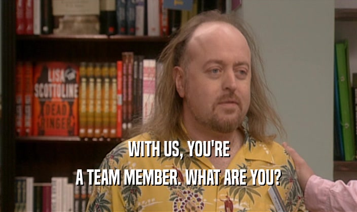 WITH US, YOU'RE A TEAM MEMBER. WHAT ARE YOU? 