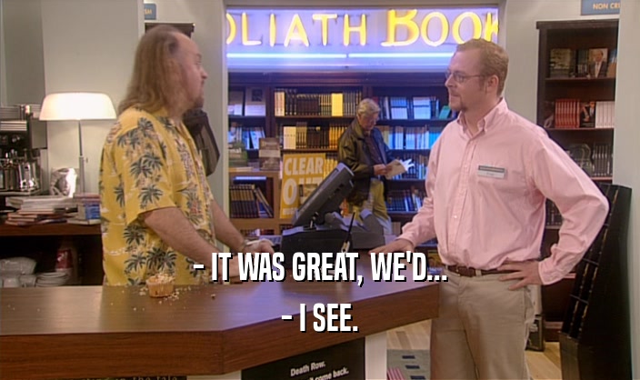 - IT WAS GREAT, WE'D... - I SEE. 