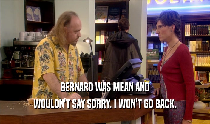 BERNARD WAS MEAN AND WOULDN'T SAY SORRY. I WON'T GO BACK. 