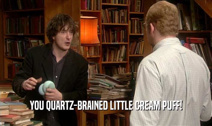 YOU QUARTZ-BRAINED LITTLE CREAM PUFF!  