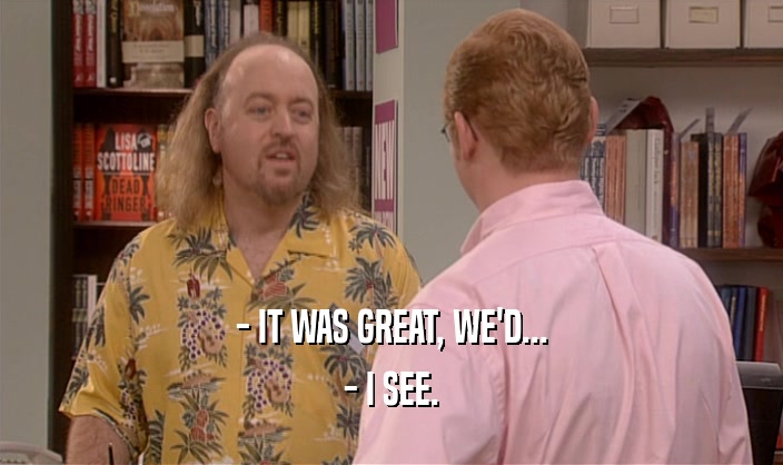 - IT WAS GREAT, WE'D... - I SEE. 