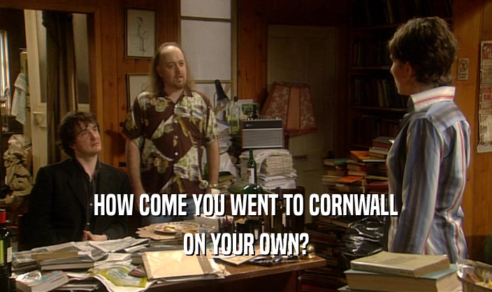 HOW COME YOU WENT TO CORNWALL
 ON YOUR OWN?
 