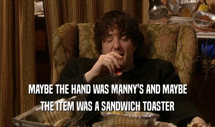 MAYBE THE HAND WAS MANNY'S AND MAYBE
 THE ITEM WAS A SANDWICH TOASTER
 