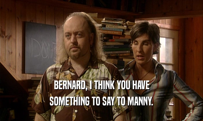 BERNARD, I THINK YOU HAVE SOMETHING TO SAY TO MANNY. 