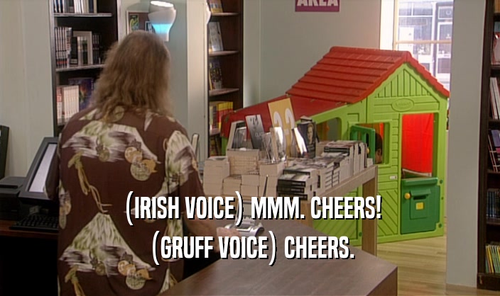 (IRISH VOICE) MMM. CHEERS! (GRUFF VOICE) CHEERS. 