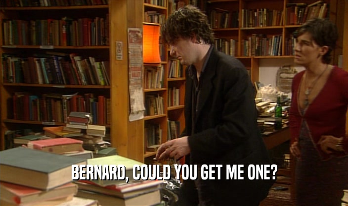 BERNARD, COULD YOU GET ME ONE?
  