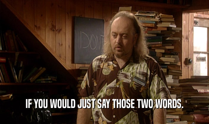 IF YOU WOULD JUST SAY THOSE TWO WORDS.  