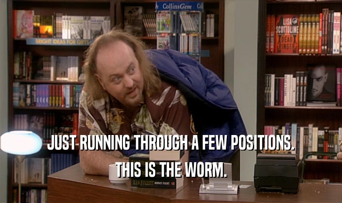 JUST RUNNING THROUGH A FEW POSITIONS.
 THIS IS THE WORM.
 