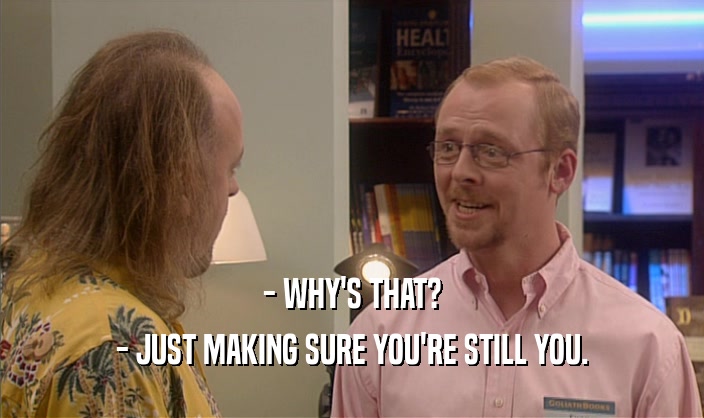 - WHY'S THAT? - JUST MAKING SURE YOU'RE STILL YOU. 