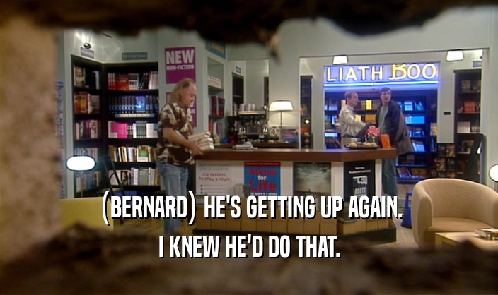 (BERNARD) HE'S GETTING UP AGAIN. I KNEW HE'D DO THAT. 