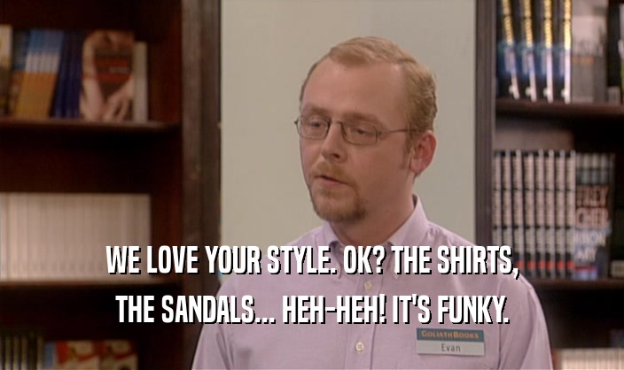 WE LOVE YOUR STYLE. OK? THE SHIRTS, THE SANDALS... HEH-HEH! IT'S FUNKY. 