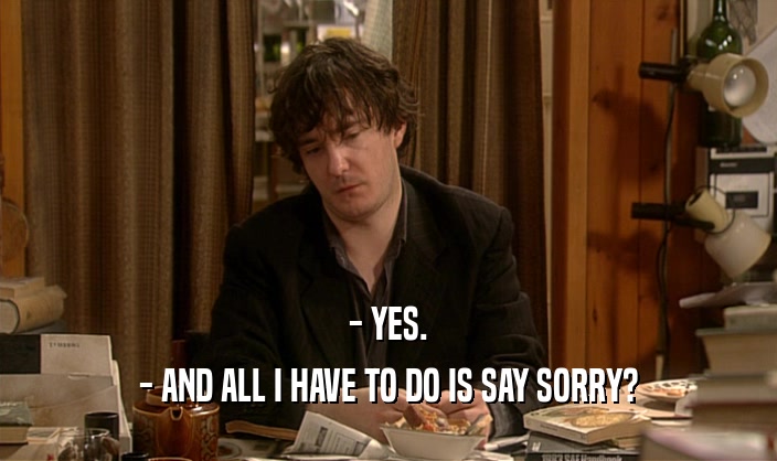 - YES. - AND ALL I HAVE TO DO IS SAY SORRY? 