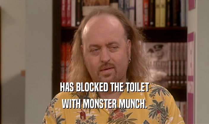 HAS BLOCKED THE TOILET
 WITH MONSTER MUNCH.
 